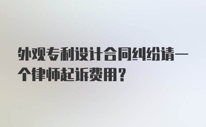 外观专利设计合同纠纷请一个律师起诉费用？