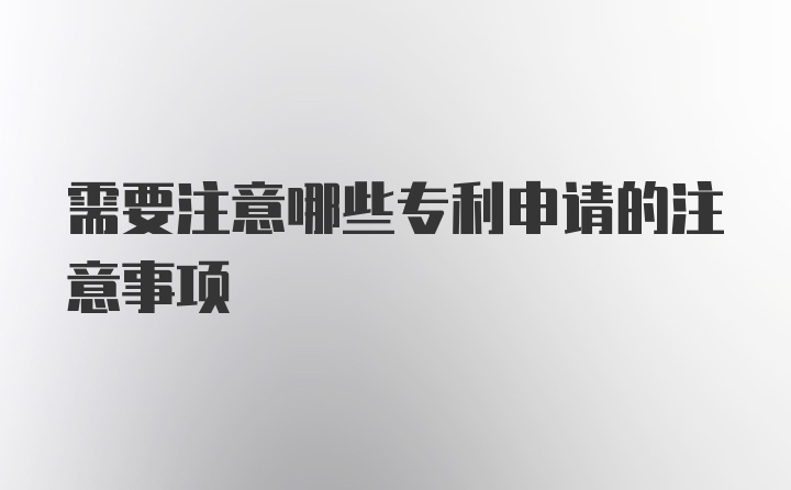 需要注意哪些专利申请的注意事项