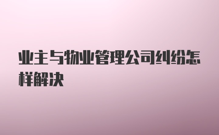 业主与物业管理公司纠纷怎样解决