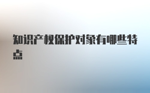 知识产权保护对象有哪些特点