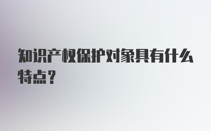 知识产权保护对象具有什么特点?