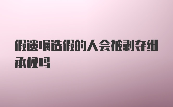 假遗嘱造假的人会被剥夺继承权吗