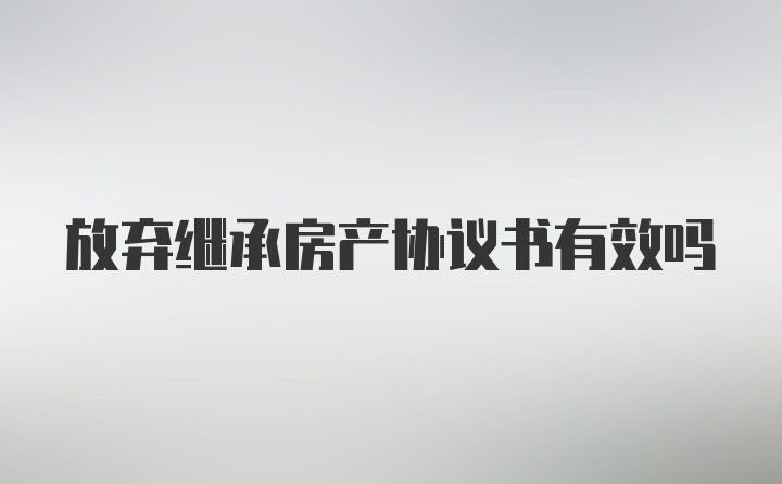 放弃继承房产协议书有效吗