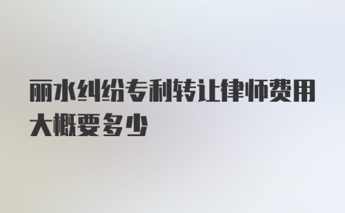 丽水纠纷专利转让律师费用大概要多少