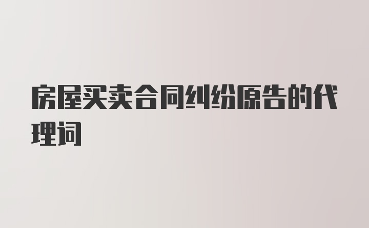 房屋买卖合同纠纷原告的代理词