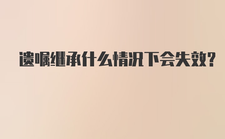 遗嘱继承什么情况下会失效？