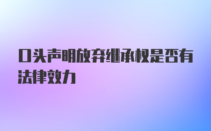 口头声明放弃继承权是否有法律效力