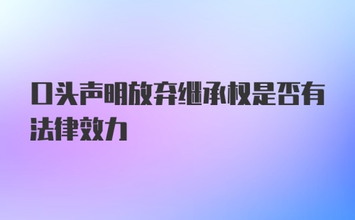 口头声明放弃继承权是否有法律效力