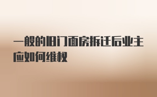 一般的旧门面房拆迁后业主应如何维权