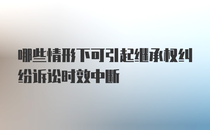 哪些情形下可引起继承权纠纷诉讼时效中断