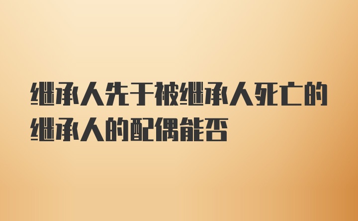 继承人先于被继承人死亡的继承人的配偶能否