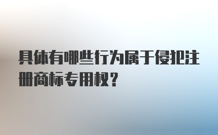 具体有哪些行为属于侵犯注册商标专用权？