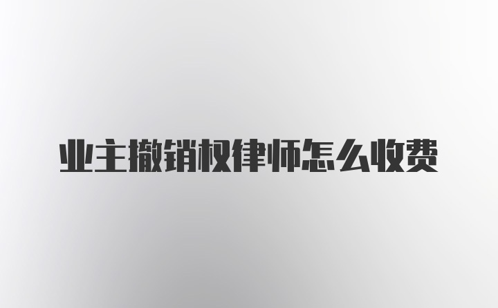 业主撤销权律师怎么收费