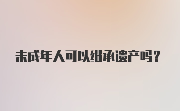 未成年人可以继承遗产吗？