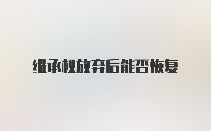 继承权放弃后能否恢复