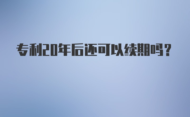 专利20年后还可以续期吗？