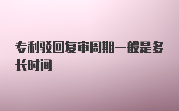 专利驳回复审周期一般是多长时间