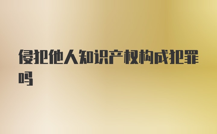 侵犯他人知识产权构成犯罪吗