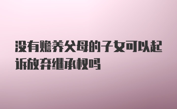 没有赡养父母的子女可以起诉放弃继承权吗