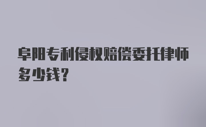 阜阳专利侵权赔偿委托律师多少钱？