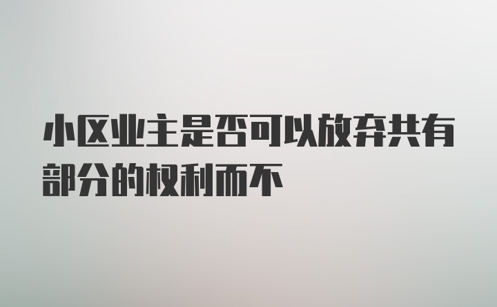 小区业主是否可以放弃共有部分的权利而不