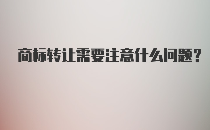 商标转让需要注意什么问题？