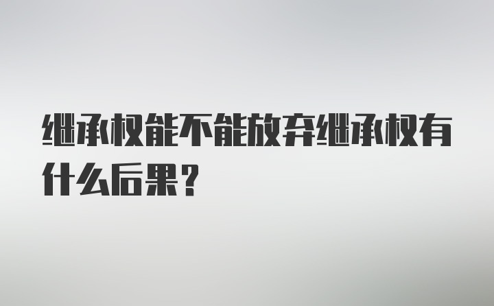 继承权能不能放弃继承权有什么后果？