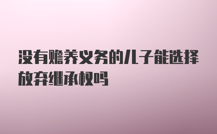 没有赡养义务的儿子能选择放弃继承权吗