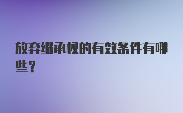 放弃继承权的有效条件有哪些？