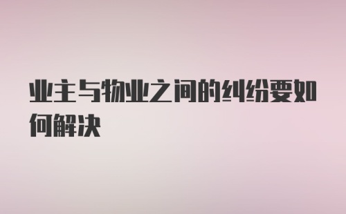 业主与物业之间的纠纷要如何解决