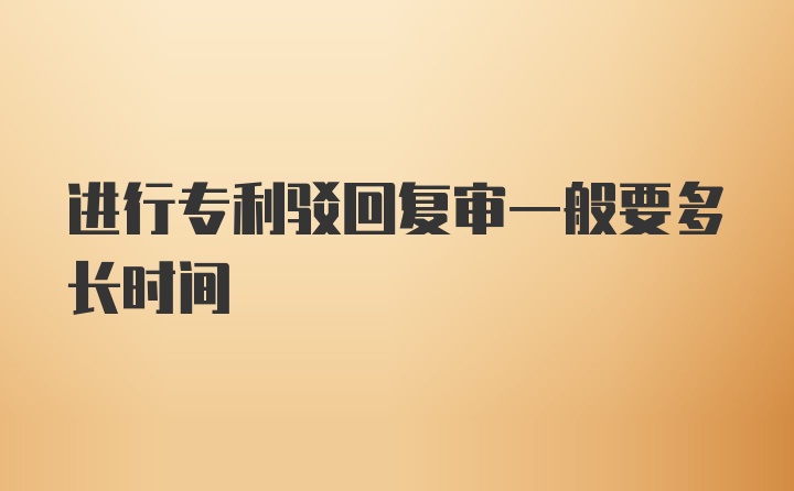 进行专利驳回复审一般要多长时间