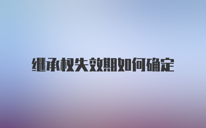 继承权失效期如何确定