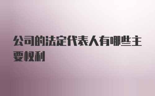 公司的法定代表人有哪些主要权利