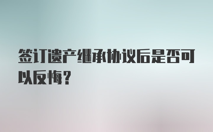 签订遗产继承协议后是否可以反悔?