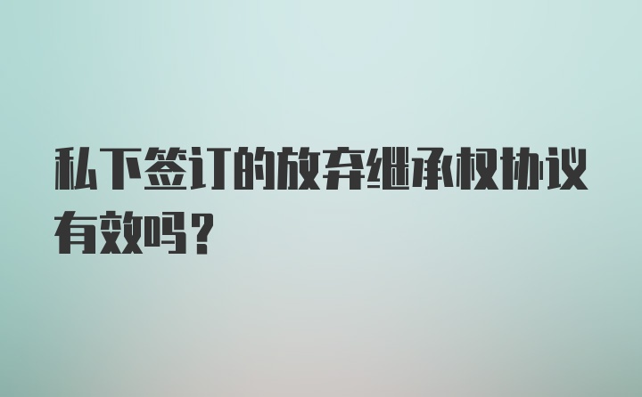 私下签订的放弃继承权协议有效吗?