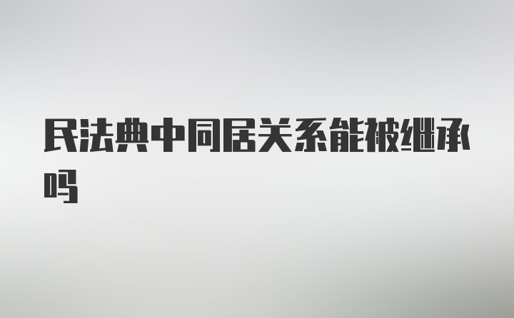 民法典中同居关系能被继承吗