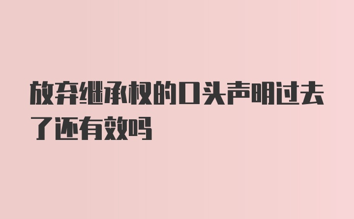 放弃继承权的口头声明过去了还有效吗