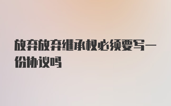 放弃放弃继承权必须要写一份协议吗