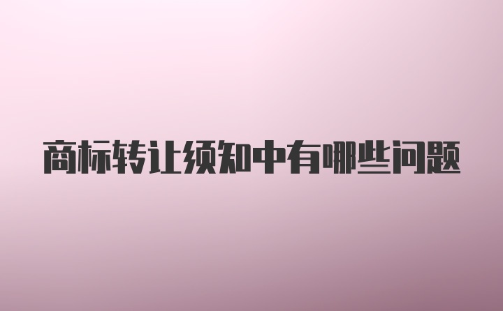 商标转让须知中有哪些问题