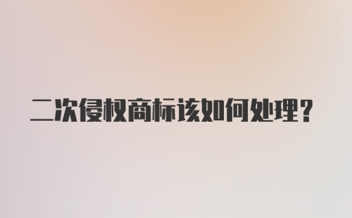 二次侵权商标该如何处理？