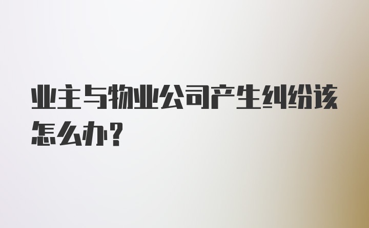 业主与物业公司产生纠纷该怎么办？