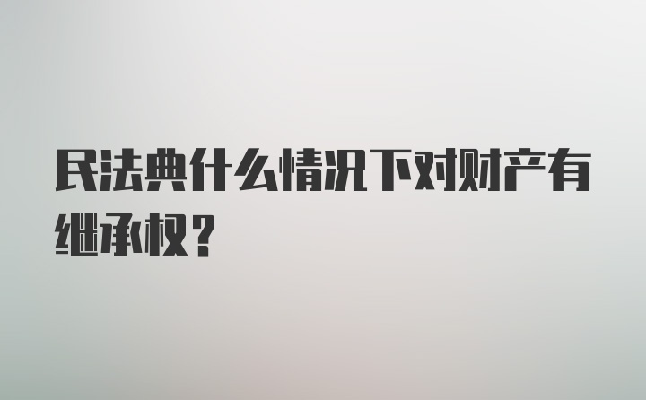 民法典什么情况下对财产有继承权？