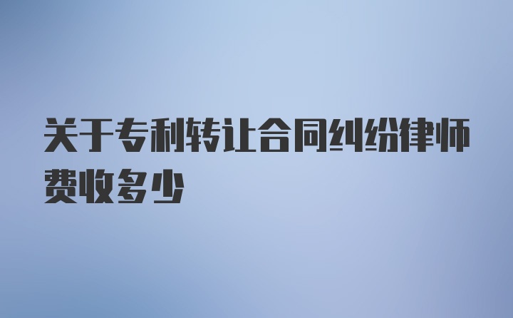 关于专利转让合同纠纷律师费收多少