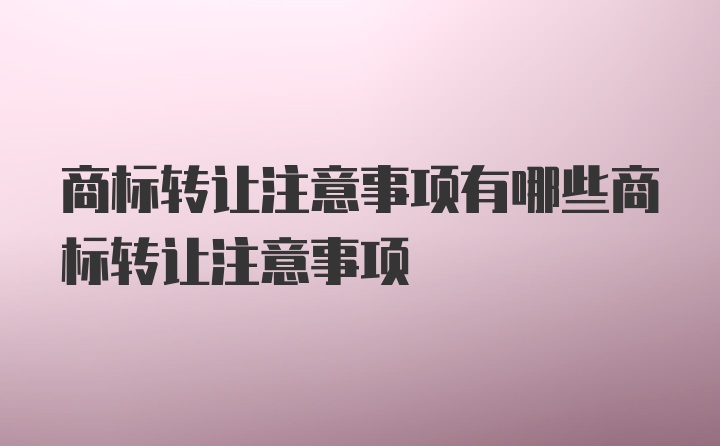 商标转让注意事项有哪些商标转让注意事项