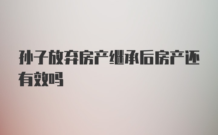 孙子放弃房产继承后房产还有效吗