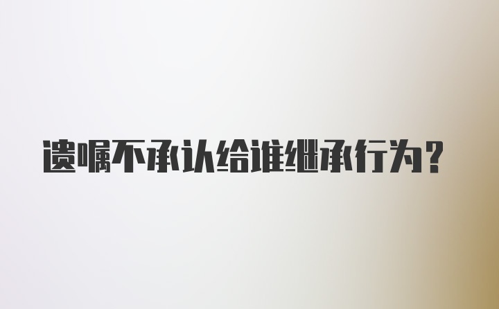 遗嘱不承认给谁继承行为？