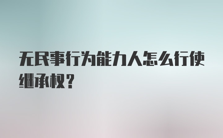 无民事行为能力人怎么行使继承权？