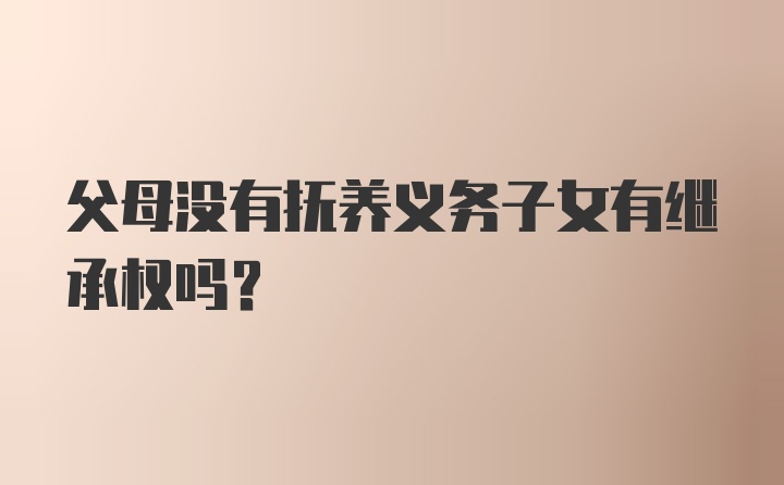 父母没有抚养义务子女有继承权吗？