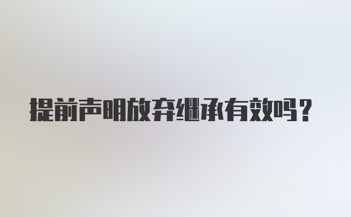 提前声明放弃继承有效吗？