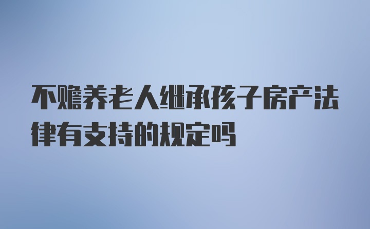 不赡养老人继承孩子房产法律有支持的规定吗